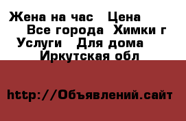 Жена на час › Цена ­ 3 000 - Все города, Химки г. Услуги » Для дома   . Иркутская обл.